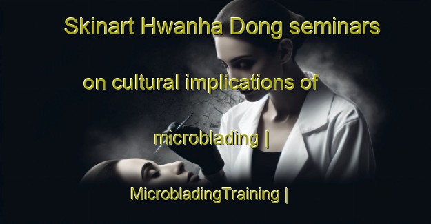 Skinart Hwanha Dong seminars on cultural implications of microblading | MicrobladingTraining | MicrobladingClasses | SkinartTraining-Democratic Peoples Republic of Korea